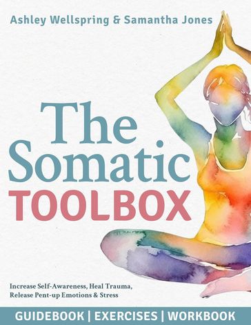 The Somatic Toolbox: Guidebook, Exercises & Deep-Dive Workbook Activities with a 28-Day Program to Increase Self-Awareness, Heal Trauma, Release Pent-up Emotions & Stress in Only 15 Minutes a Day - Ashely WellSpring