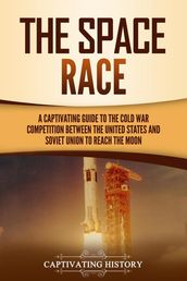 The Space Race: A Captivating Guide to the Cold War Competition Between the United States and Soviet Union to Reach the Moon