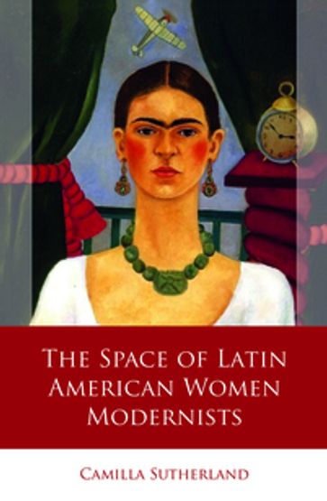 The Space of Latin American Women Modernists - Camilla Sutherland