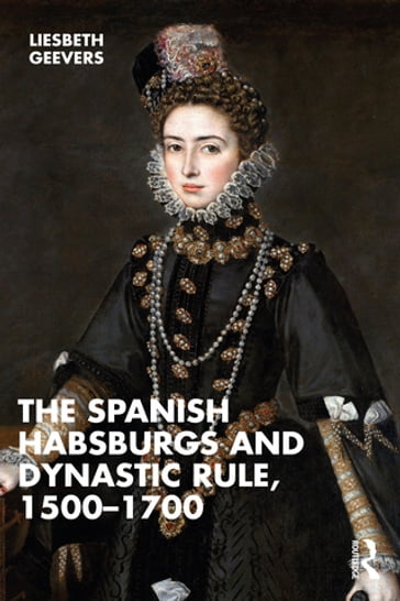 The Spanish Habsburgs and Dynastic Rule, 15001700 - Elisabeth Geevers