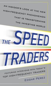 The Speed Traders: An Insider s Look at the New High-Frequency Trading Phenomenon That is Transforming the Investing World