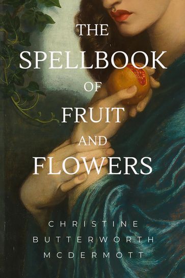 The Spellbook of Fruit and Flowers - Christine Butterworth-McDermott