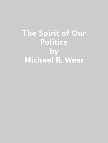 The Spirit of Our Politics - Michael R. Wear