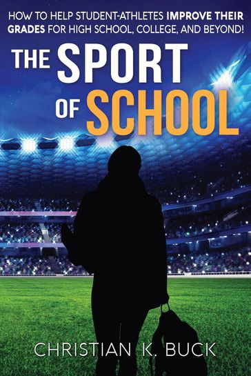 The Sport of School: How to Help Student-Athletes Improve Their Grades for High School, College, and Beyond! - Christian Buck