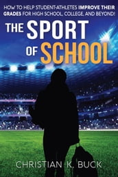 The Sport of School: How to Help Student-Athletes Improve Their Grades for High School, College, and Beyond!