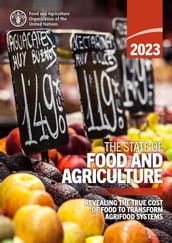 The State of Food and Agriculture 2023: Revealing the True Cost of Food to Transform Agrifood Systems