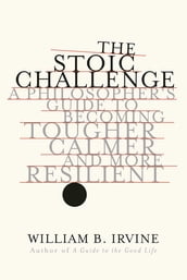 The Stoic Challenge: A Philosopher s Guide to Becoming Tougher, Calmer, and More Resilient