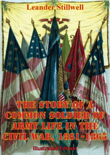 The Story Of A Common Soldier Of Army Life In The Civil War, 1861-1865 [Illustrated Edition] - Leander Stillwell