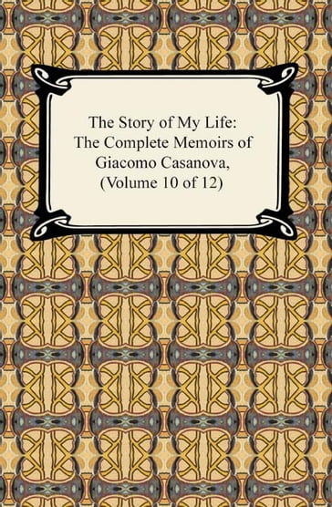 The Story of My Life (The Complete Memoirs of Giacomo Casanova, Volume 10 of 12) - Giacomo Casanova