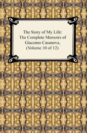 The Story of My Life (The Complete Memoirs of Giacomo Casanova, Volume 10 of 12)