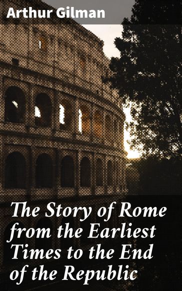 The Story of Rome from the Earliest Times to the End of the Republic - Arthur Gilman