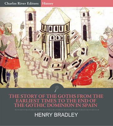 The Story of the Goths from the Earliest Times to the End of the Gothic Dominion in Spain - Henry Bradley - Charles River Editors