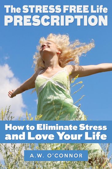 The Stress Free Life Prescription - How to Eliminate Stress and Love Your Life - A.W. O