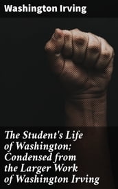 The Student s Life of Washington; Condensed from the Larger Work of Washington Irving