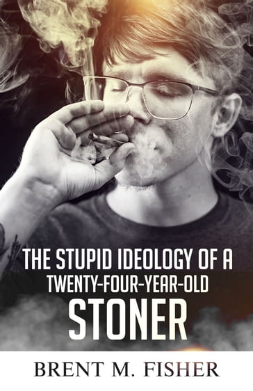 The Stupid Ideology of a Twenty-Four-Year-Old Stoner - Brent M. Fisher