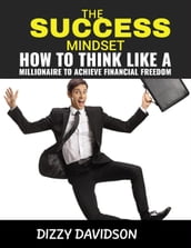 The Success Mindset: How To Think Like A Millionaire To Achieve Financial Freedom