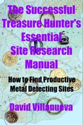 The Successful Treasure Hunter s Essential Site Research Manual: How to Find Productive Metal Detecting Sites