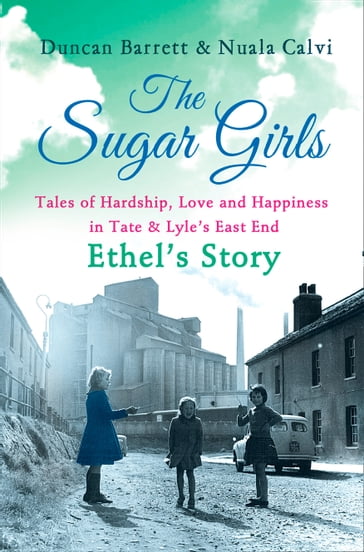 The Sugar Girls  Ethel's Story: Tales of Hardship, Love and Happiness in Tate & Lyle's East End - Duncan Barrett - Nuala Calvi