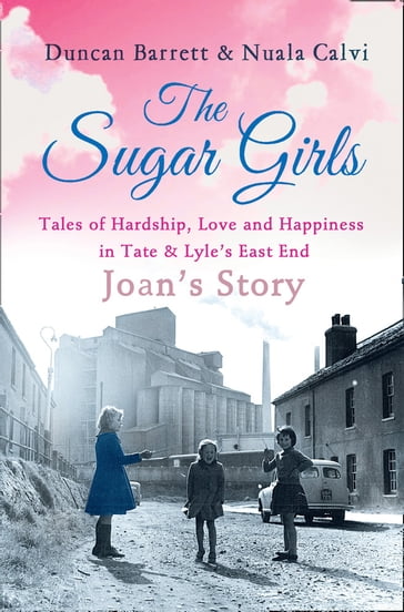 The Sugar Girls - Joan's Story: Tales of Hardship, Love and Happiness in Tate & Lyle's East End - Duncan Barrett - Nuala Calvi