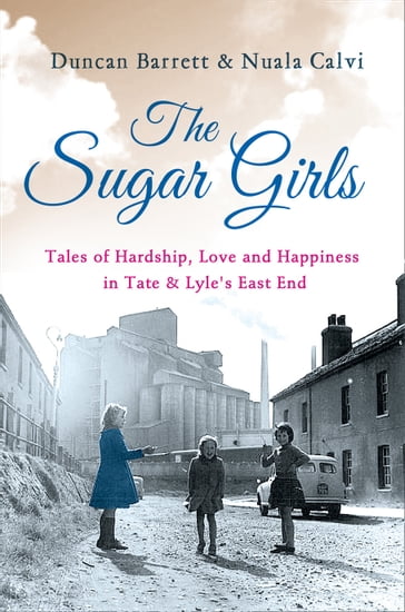 The Sugar Girls: Tales of Hardship, Love and Happiness in Tate & Lyle's East End - Duncan Barrett - Nuala Calvi