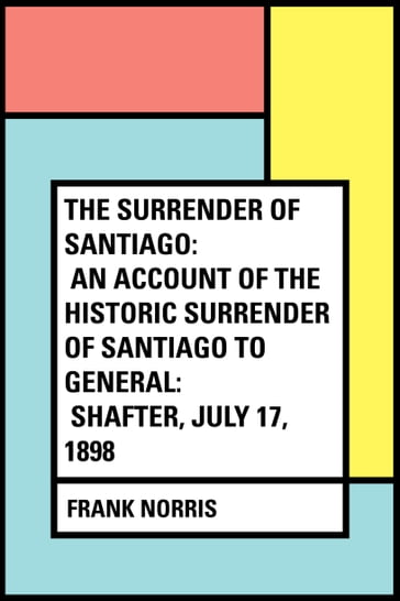 The Surrender of Santiago: An Account of the Historic Surrender of Santiago to General: Shafter, July 17, 1898 - Frank Norris