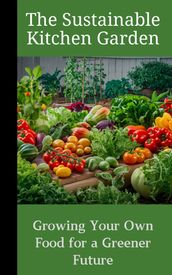 The Sustainable Kitchen Garden : Growing Your Own Food for a Greener Future