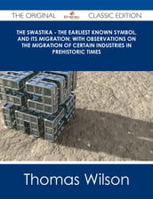The Swastika - The Earliest Known Symbol, and Its Migration; with Observations on the Migration of Certain Industries in Prehistoric Times - The Original Classic Edition