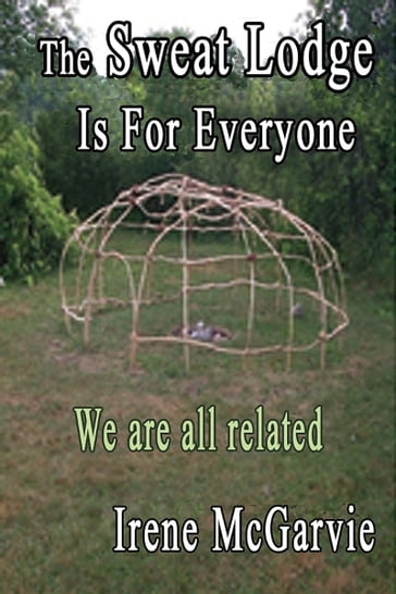 The Sweat Lodge is for Everyone: We Are All Related. - Irene McGarvie