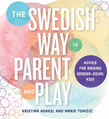 The Swedish Way to Parent and Play: Advice for Raising Gender-Equal Kids - Kristina Henkel - Marie Tomicic