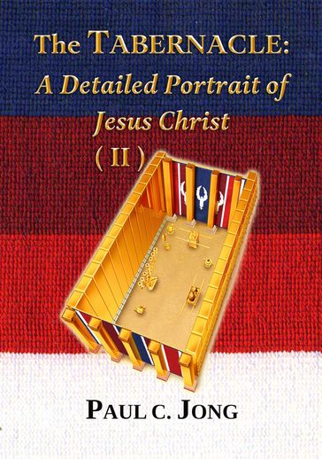 The TABERNACLE: A Detailed Portrait of Jesus Christ (II) - Paul C. Jong