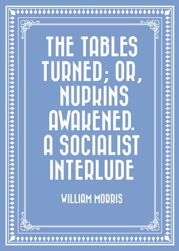 The Tables Turned; or, Nupkins Awakened. A Socialist Interlude - William Morris