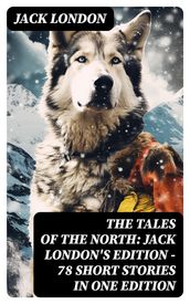 The Tales of the North: Jack London s Edition - 78 Short Stories in One Edition
