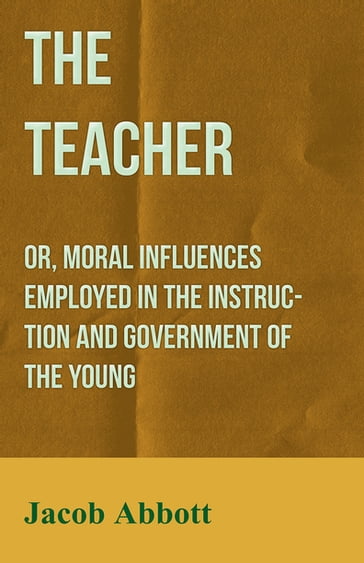 The Teacher: Or, Moral Influences Employed in the Instruction and Government of the Young - Jacob Abbott