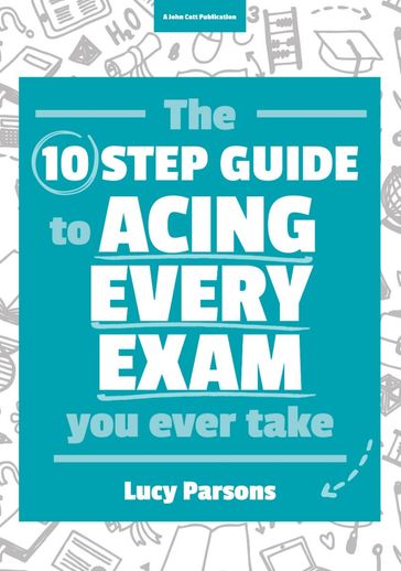 The Ten Step Guide to Acing Every Exam You Ever Take - Lucy Parsons