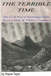 The Terrible Time: The Civil War in Kentuck s Bell, Knox, Laurel & Whitley Counties