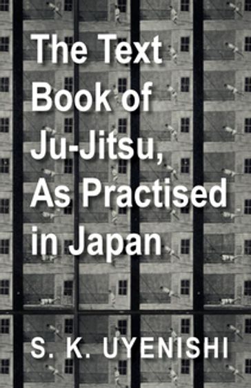 The Text-Book of Ju-Jitsu, as Practised in Japan - Being a Simple Treatise on the Japanese Method of Self Defence - S. K. Uyenishi