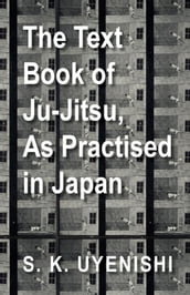 The Text-Book of Ju-Jitsu, as Practised in Japan - Being a Simple Treatise on the Japanese Method of Self Defence
