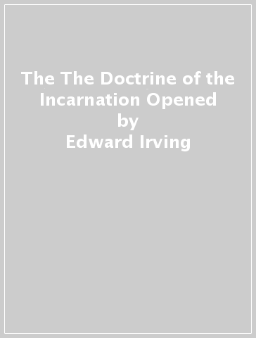 The The Doctrine of the Incarnation Opened - Edward Irving - Alexander J.D. Irving