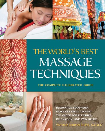 The The World's Best Massage Techniques The Complete Illustrated Guide: Innovative Bodywork Practices From Around the Globe for Pleasure, Relaxation, and Pain Relief - Victoria Stone