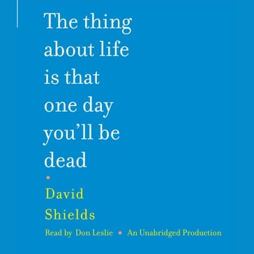The Thing About Life Is That One Day You'll Be Dead - David Shields