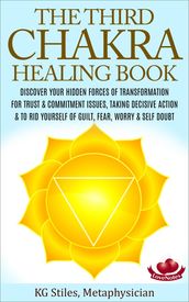 The Third Chakra Healing Book - Discover Your Hidden Forces of Transformation For Trust & Commitment Issues, Taking Decisive Action & To Rid Yourself of Guilt, Fear, Worry & Self Doubt