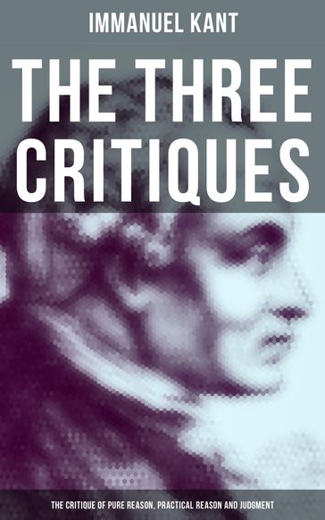 The Three Critiques: The Critique of Pure Reason, Practical Reason and Judgment - Immanuel Kant