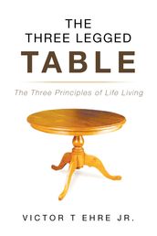 The Three Legged Table: The Three Principles of Life Living