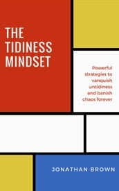 The Tidiness Mindset Powerful Strategies to Vanquish Untidiness and Banish Chaos Forever