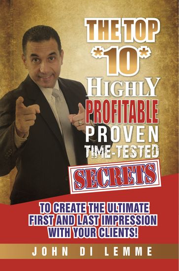 The Top *10* Highly Profitable, Proven, Time-Tested Secrets to Create the Ultimate First and Last Impression with Your Clients - John Di Lemme
