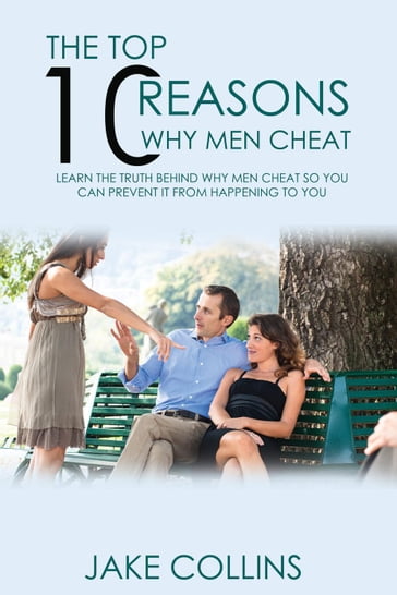 The Top 10 Reasons Why Men Cheat - Learn The Truth Behind Why Men Cheat So You Can Prevent It From Happening To You - Jake Collins