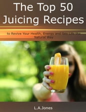 The Top 50 Juicing Recipes to Revive Your Health, Energy and Sex Life the Natural Way