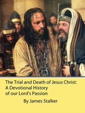 The Trial and Death of Jesus Christ: A Devotional History of our Lord s Passion