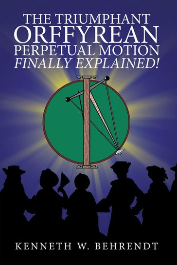 The Triumphant Orffyrean Perpetual Motion Finally Explained! - Kenneth W. Behrendt