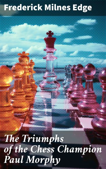 The Triumphs of the Chess Champion Paul Morphy - Frederick Milnes Edge